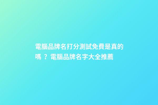 電腦品牌名打分測試免費是真的嗎？電腦品牌名字大全推薦
